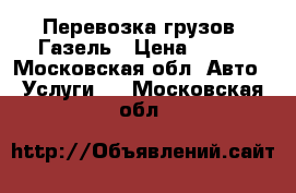 Перевозка грузов, Газель › Цена ­ 500 - Московская обл. Авто » Услуги   . Московская обл.